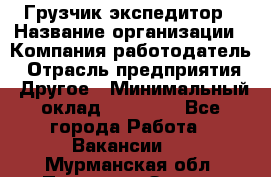 Грузчик экспедитор › Название организации ­ Компания-работодатель › Отрасль предприятия ­ Другое › Минимальный оклад ­ 24 000 - Все города Работа » Вакансии   . Мурманская обл.,Полярные Зори г.